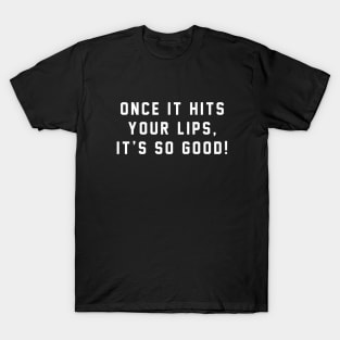 Once it hits your lips, it's so good! T-Shirt